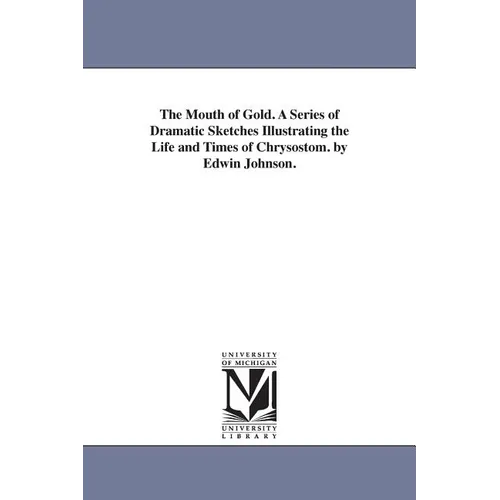 The Mouth of Gold. A Series of Dramatic Sketches Illustrating the Life and Times of Chrysostom. by Edwin Johnson.