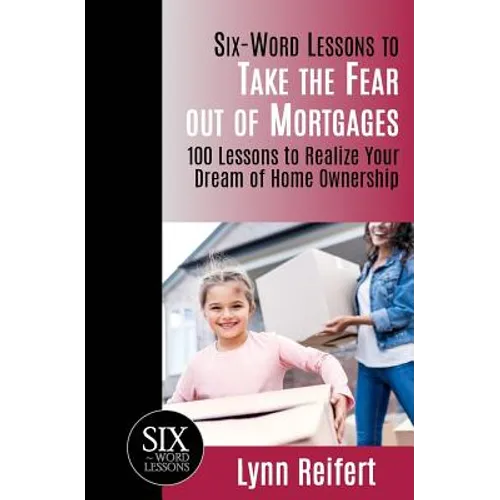 Six-Word Lessons to Take the Fear out of Mortgages: 100 Lessons to Realize Your Dream of Home Ownership
