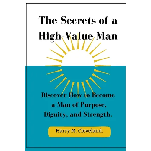 The Secrets of a High-Value Man: Discover How to Become a Man of Purpose, Dignity, and Strength.
