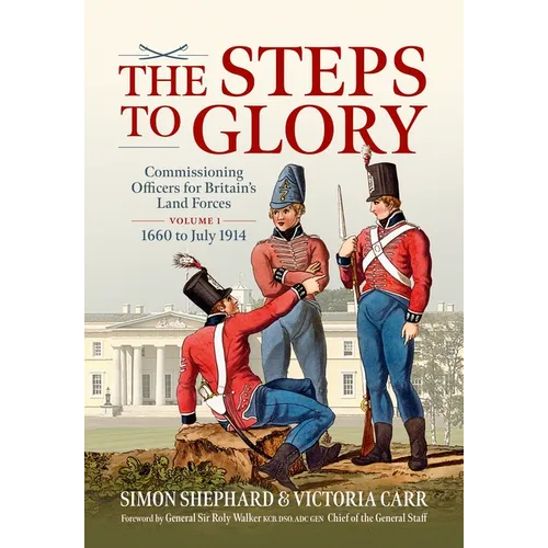 The Steps to Glory Volume 1: Commissioning Officers for Britain's Land Forces, 1660 to July 1914