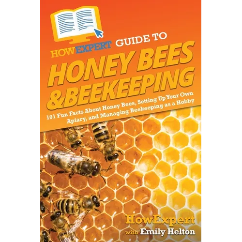 HowExpert Guide to Honey Bees & Beekeeping: 101 Fun Facts About Honey Bees, Setting Up Your Own Apiary, and Managing Beekeeping as a Hobby