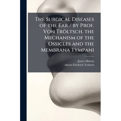 The Surgical Diseases of the Ear / by Prof. Von Tröltsch. the Mechanism of the Ossicles and the Membrana Tympani