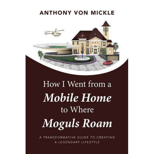 How I Went from a Mobile Home to Where Moguls Roam: A Transformative Guide to Creating a Legendary Lifestyle