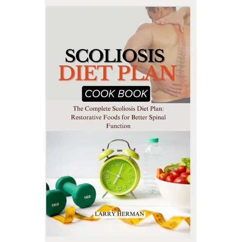 Scoliosis Diet Plan Cook Book: The Complete Scoliosis Diet Plan: Restorative Foods for Better Spinal Function