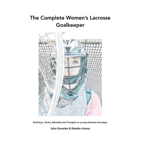 The Complete Women's Lacrosse Goalkeeper: Technique, Tactics, Mentality and Thoughts on success between the pipes.