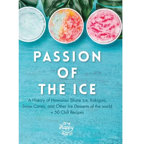 Passion of the Ice: A History of Hawaiian Shave Ice, Kakigori, Snow Cones, and Other Ice Desserts of the World + 50 Chill Recipes