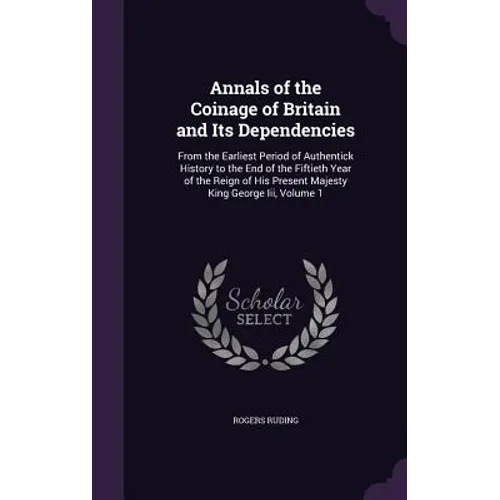 Annals of the Coinage of Britain and Its Dependencies: From the Earliest Period of Authentick History to the End of the Fiftieth Year of the Reign of