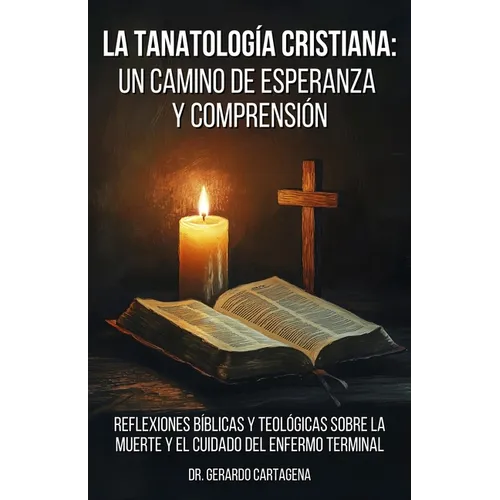 La Tanatología Cristiana: Un Camino de Esperanza y Comprensión: Reflexiones Bíblicas y Teológicas sobre la Muerte y el Cuidado del Enfermo Terminal
