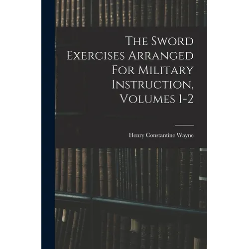 The Sword Exercises Arranged For Military Instruction, Volumes 1-2