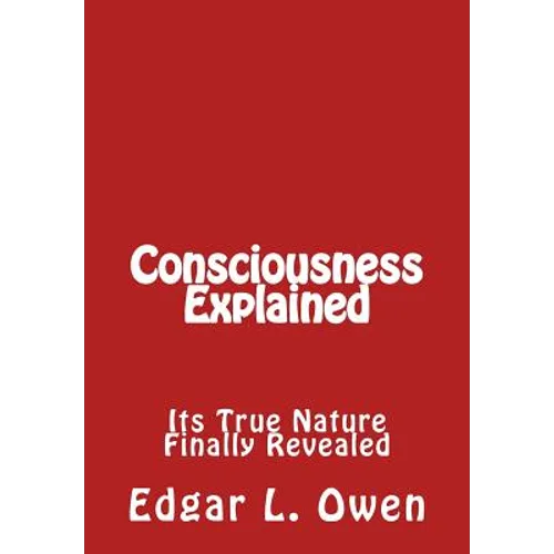 Consciousness Explained: Its True Nature Finally Revealed