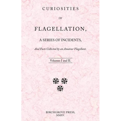 Curiosities of Flagellation, a Series of Incidents, And Facts Collected by an Amateur Flagellant. Volumes I and II.