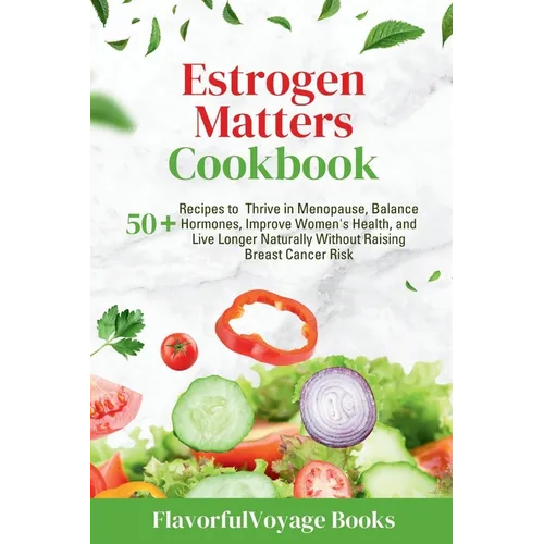 Estrogen Matters Cookbook: 50+ Recipes to Thrive in Menopause, Balance Hormones, Improve Women's Health, and Live Longer Naturally Without Raisin