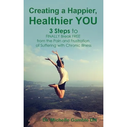 Creating a Happier, Healthier YOU: 3 Steps to Finally Break Free from the Pain and Frustration of Suffering With Chronic Illness