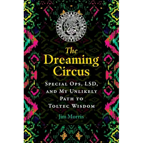 The Dreaming Circus: Special Ops, Lsd, and My Unlikely Path to Toltec Wisdom