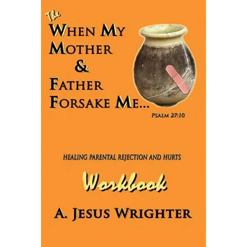 When My Mother & Father Forsake Me...The Workbook: Five G.R.A.C.E. Steps for Healing Parental Rejection & Hurts