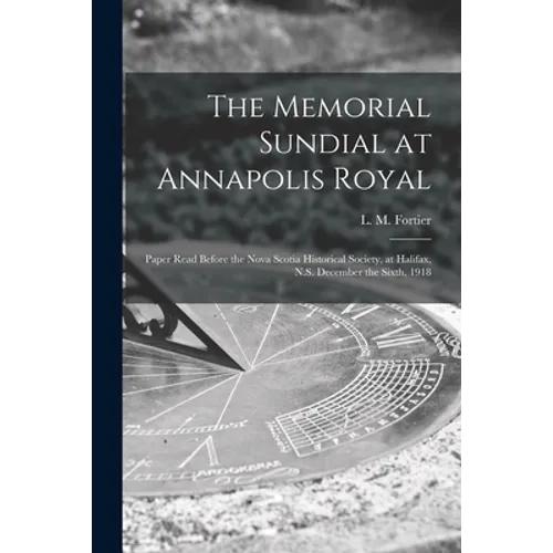 The Memorial Sundial at Annapolis Royal [microform]: Paper Read Before the Nova Scotia Historical Society, at Halifax, N.S. December the Sixth, 1918