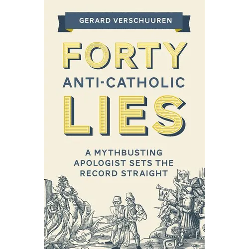 Forty Anti-Catholic Lies: A Mythbusting Apologist Sets the Record Straight