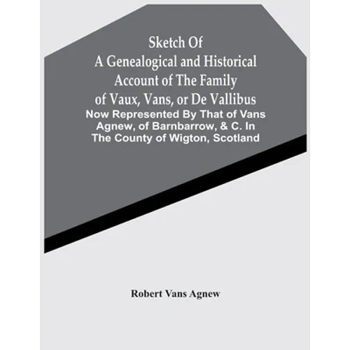 Sketch Of A Genealogical And Historical Account Of The Family Of Vaux, Vans, Or De Vallibus: Now Represented By That Of Vans Agnew, Of Barnbarrow, &C.