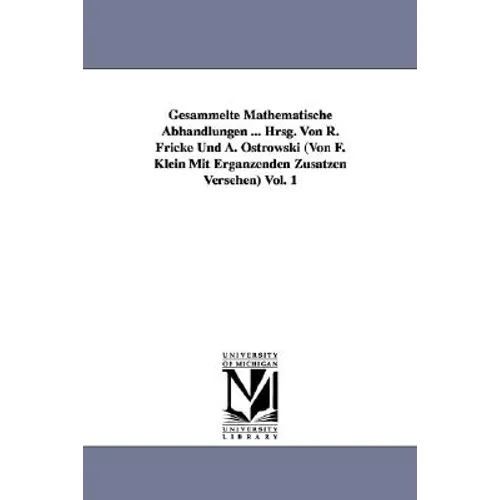 Gesammelte Mathematische Abhandlungen ... Hrsg. Von R. Fricke Und A. Ostrowski (Von F. Klein Mit Ergänzenden Zusätzen Versehen) Vol. 1