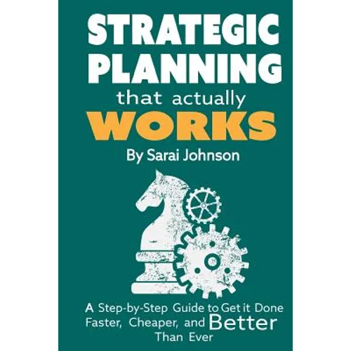 Strategic Planning That Actually Works: A Step-By-Step Guide to Get it Done Faster, Cheaper, and Better Than Ever