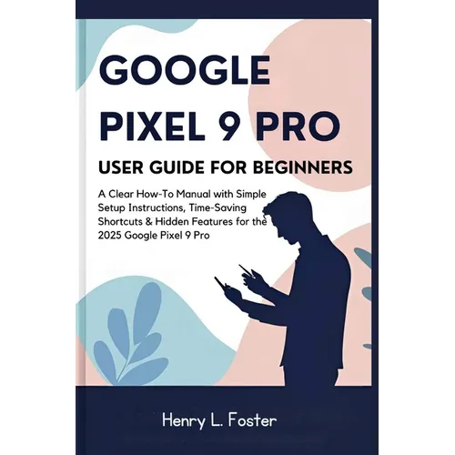 Google Pixel 9 Pro User Guide for Beginners: A Clear How-To Manual with Simple Setup Instructions, Time-Saving Shortcuts & Hidden Features for the 202