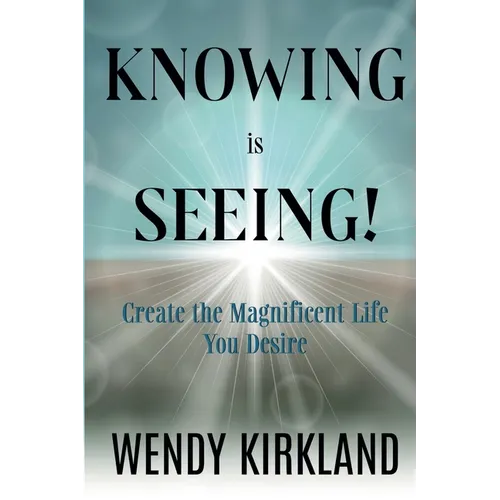 Knowing is Seeing!: Create the Magnificent Life You Desire