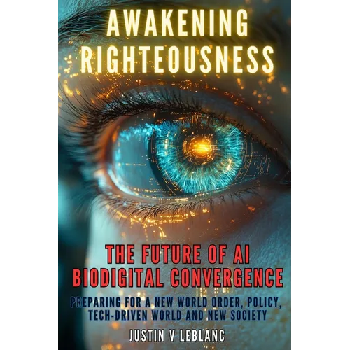 Awakening Righteousness - The Future of AI Biodigital Convergence: Preparing For a New World Order, Policy, Tech-Driven World and New Society