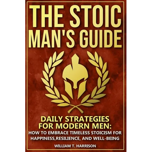 The Stoic Man's Guide: Daily Strategies for Modern Men: How to Embrace Timeless Stoicism for Happiness, Resilience, and Well-Being