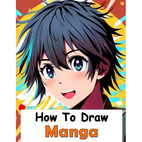How to Draw Manga: Your Complete Guide to Drawing Anime Characters From Heads, Anatomy, and Clothing, to Color Illustrations!