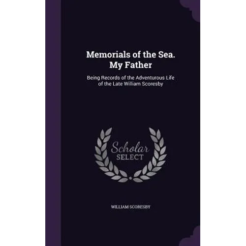 Memorials of the Sea. My Father: Being Records of the Adventurous Life of the Late William Scoresby