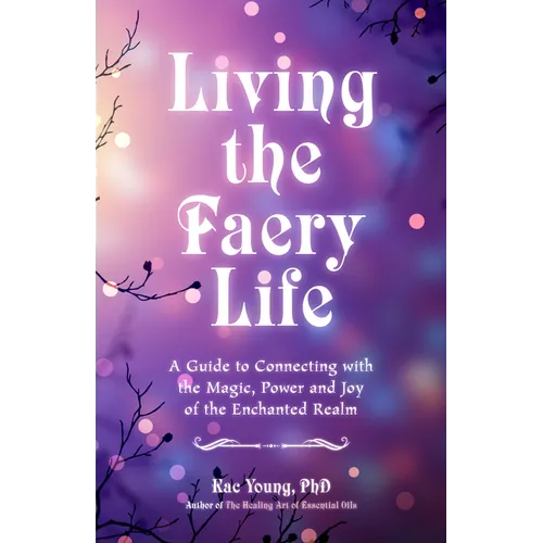 Living the Faery Life: A Guide to Connecting with the Magic, Power and Joy of the Enchanted Realm (a Gift and a Fun Guide to the World of Fairies and