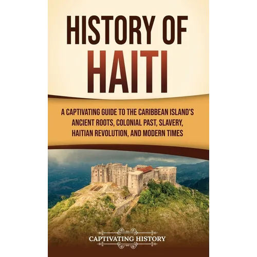 History of Haiti: A Captivating Guide to the Caribbean Island's Ancient Roots, Colonial Past, Slavery, Haitian Revolution, and Modern Times