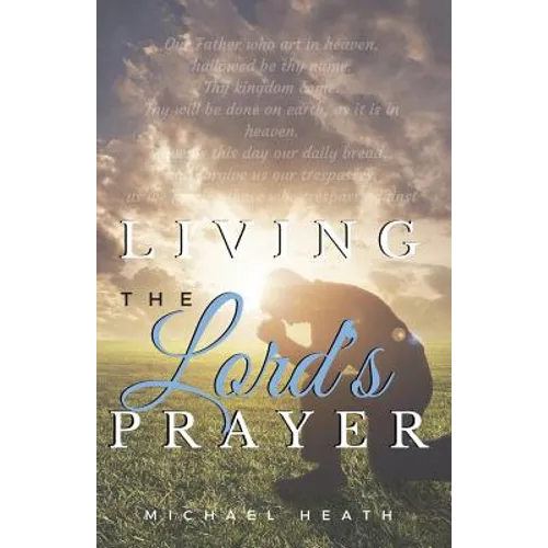 Living the Lord's Prayer: Creating the Powerful Habit of Prayer in Your Life