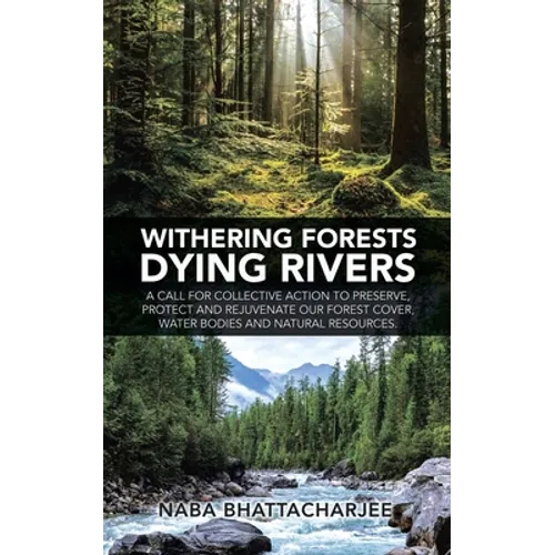 Withering Forests Dying Rivers: A Call for Collective Action to Preserve, Protect and Rejuvenate Our Forest Cover, Water Bodies and Natural Resources.