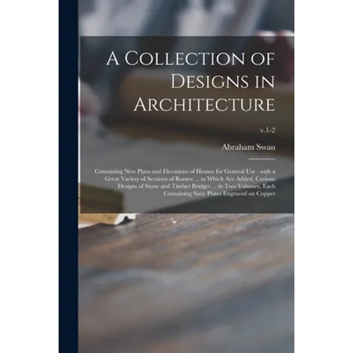 A Collection of Designs in Architecture: Containing New Plans and Elevations of Houses for General Use: With a Great Variety of Sections of Rooms ...