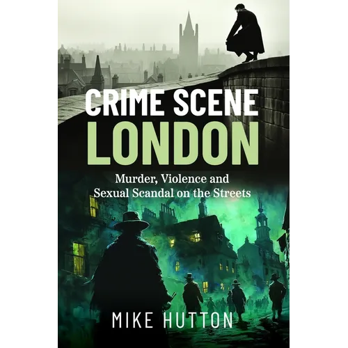 Crime Scene London: Murder, Violence and Sexual Scandal on the Streets