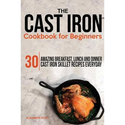 The Cast Iron Cookbook For Beginners: 30 Amazing Breakfast, Lunch and Dinner Cast Iron Skillet Recipes Everyday
