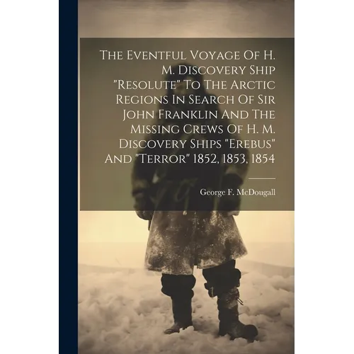 The Eventful Voyage Of H. M. Discovery Ship "resolute" To The Arctic Regions In Search Of Sir John Franklin And The Missing Crews Of H. M. Discovery S