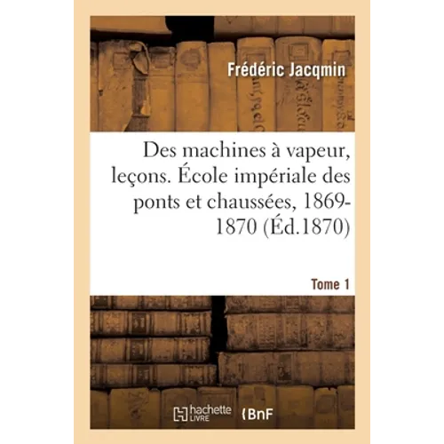Des Machines À Vapeur, Leçons. École Impériale Des Ponts Et Chaussées, 1869-1870. Tome 1