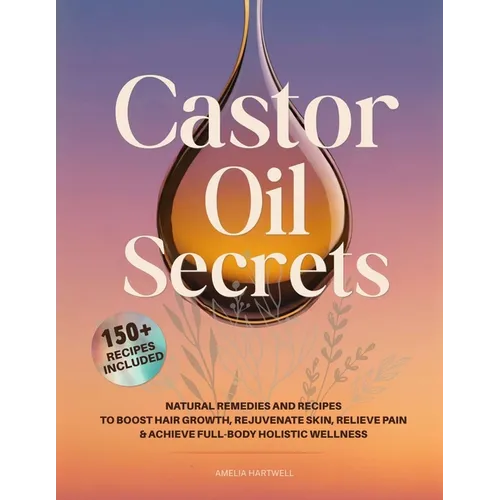 Castor Oil Secrets: Natural Remedies and Recipes to Boost Hair Growth, Rejuvenate Skin, Relieve Pain & Achieve Full-Body Holistic Wellness