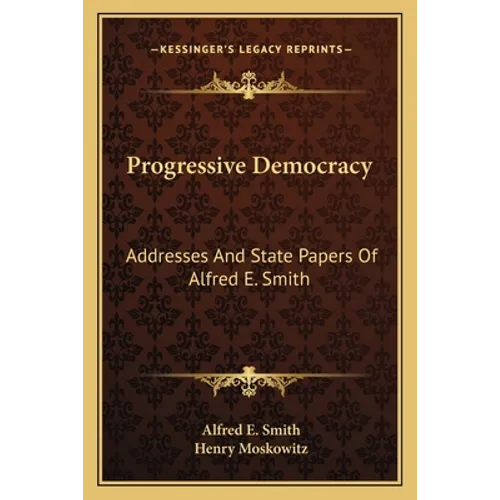 Progressive Democracy: Addresses And State Papers Of Alfred E. Smith