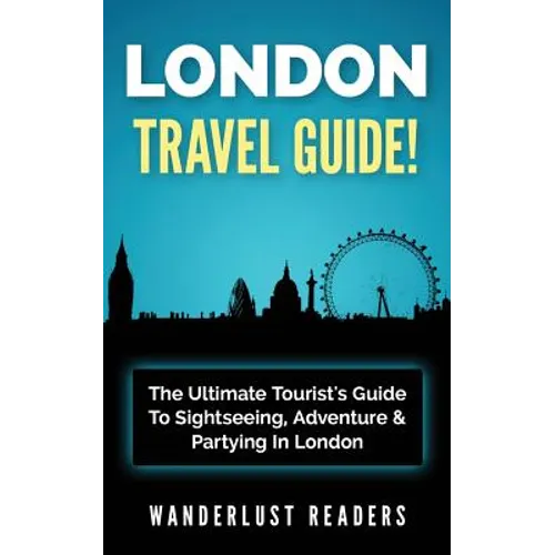 London Travel Guide: The Ultimate Tourist's Guide To Sightseeing, Adventure & Partying In London