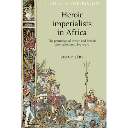 Heroic Imperialists in Africa: The Promotion of British and French Colonial Heroes, 1870-1939