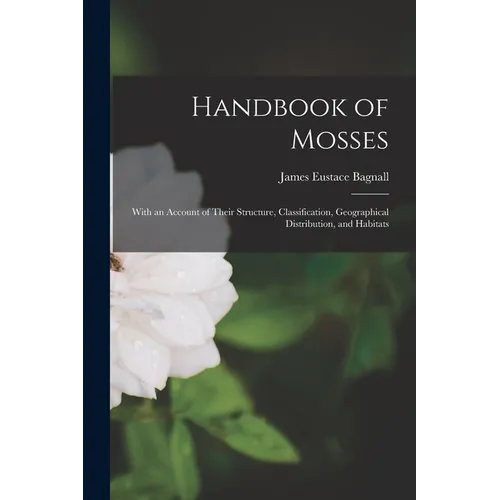 Handbook of Mosses: With an Account of Their Structure, Classification, Geographical Distribution, and Habitats