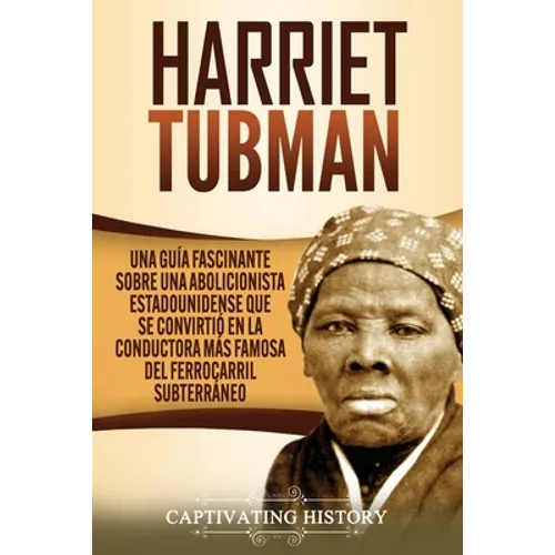 Harriet Tubman: Una guía fascinante sobre una abolicionista estadounidense que se convirtió en la conductora más famosa del Ferrocarril Subterráneo