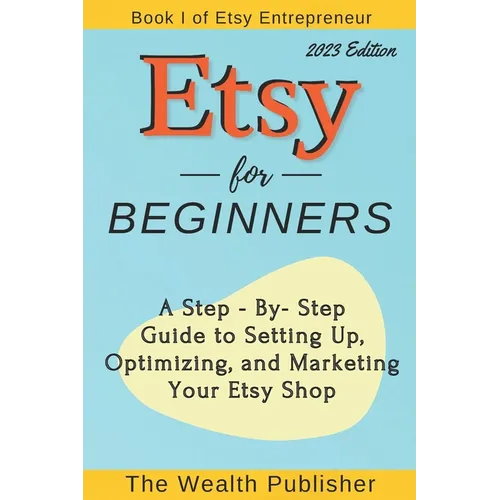 Etsy for Beginners: A Step-by-Step Guide to Setting Up, Optimizing, and Marketing Your Etsy Shop