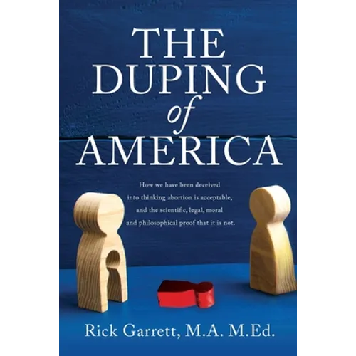 The Duping of America: How we have been deceived into thinking abortion is acceptable, and the scientific, legal, moral and philosophical pro