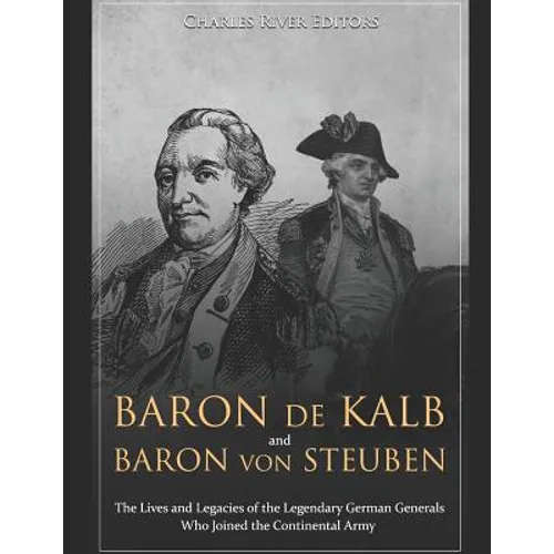 Baron de Kalb and Baron von Steuben: The Lives and Legacies of the Legendary German Generals Who Joined the Continental Army