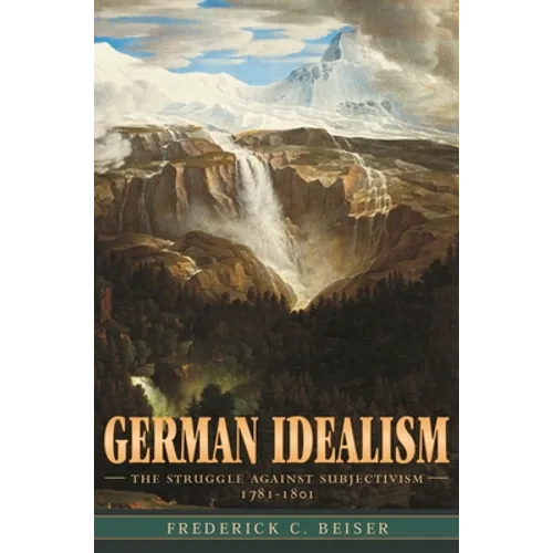 German Idealism: The Struggle Against Subjectivism, 1781-1801