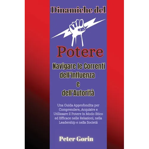 Dinamiche del Potere: Una Guida Approfondita per Comprendere, Acquisire e Utilizzare il Potere in Modo Etico ed Efficace nelle Relazioni, ne